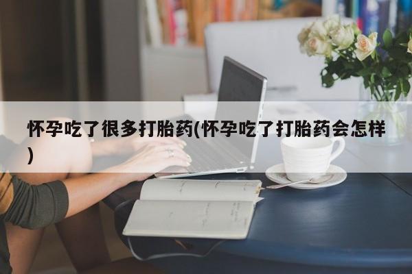 打胎药怀孕吃了很多打胎药(怀孕吃了打胎药会怎样)