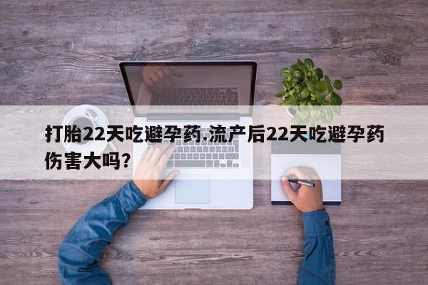 打胎药打胎22天吃避孕药.流产后22天吃避孕药伤害大吗？