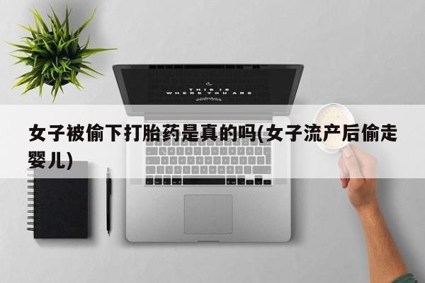 打胎药女子被偷下打胎药是真的吗(女子流产后偷走婴儿)