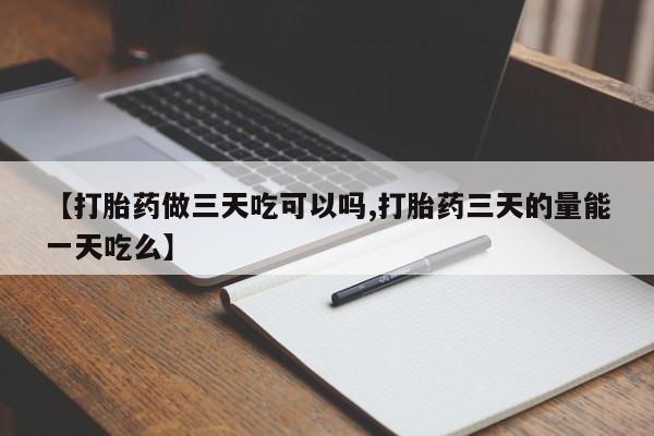 打胎药【打胎药做三天吃可以吗,打胎药三天的量能一天吃么】