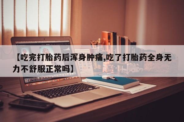 打胎药【吃完打胎药后浑身肿痛,吃了打胎药全身无力不舒服正常吗】
