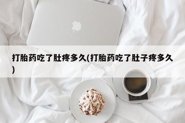 打胎药吃了肚疼多久(打胎药吃了肚子疼多久)
