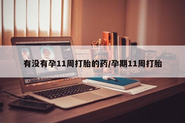 打胎药有没有孕11周打胎的药/孕期11周打胎
