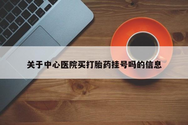 打胎药关于中心医院买打胎药挂号吗的信息