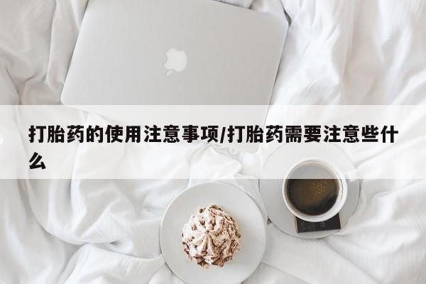 打胎药的使用注意事项/打胎药需要注意些什么