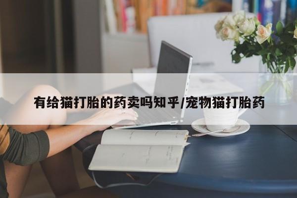 打胎药有给猫打胎的药卖吗知乎/宠物猫打胎药