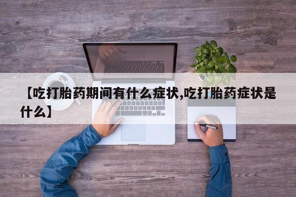 打胎药【吃打胎药期间有什么症状,吃打胎药症状是什么】