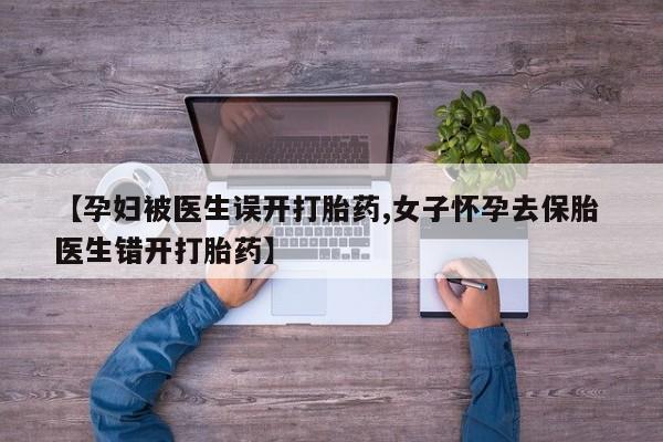 打胎药【孕妇被医生误开打胎药,女子怀孕去保胎 医生错开打胎药】