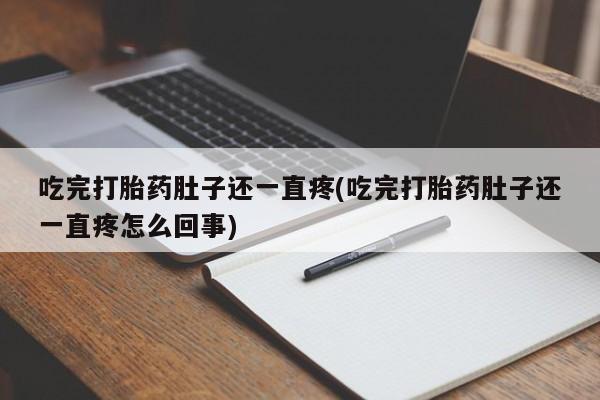 打胎药吃完打胎药肚子还一直疼(吃完打胎药肚子还一直疼怎么回事)