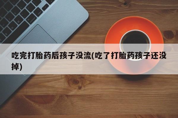 打胎药吃完打胎药后孩子没流(吃了打胎药孩子还没掉)