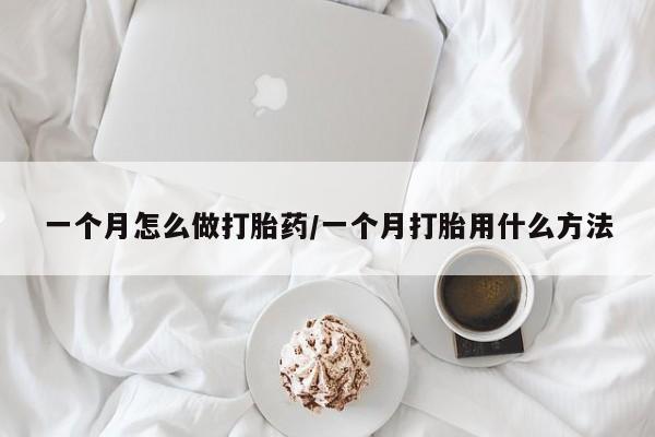 打胎药一个月怎么做打胎药/一个月打胎用什么方法