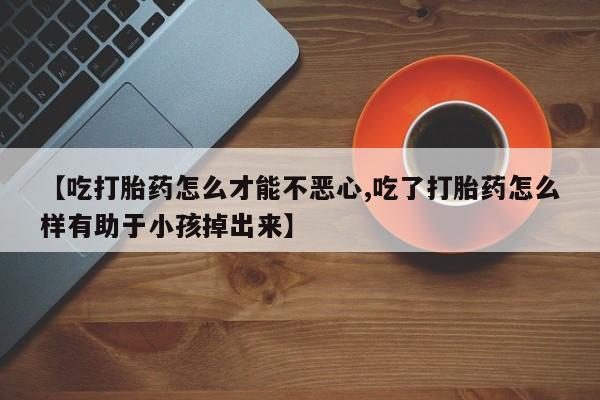 打胎药【吃打胎药怎么才能不恶心,吃了打胎药怎么样有助于小孩掉出来】