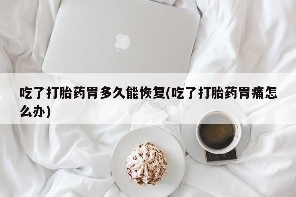 打胎药吃了打胎药胃多久能恢复(吃了打胎药胃痛怎么办)