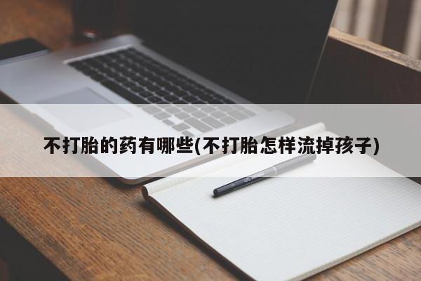 打胎药不打胎的药有哪些(不打胎怎样流掉孩子)