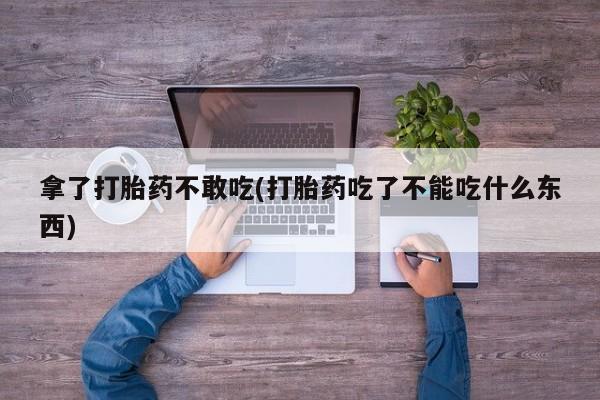 打胎药拿了打胎药不敢吃(打胎药吃了不能吃什么东西)