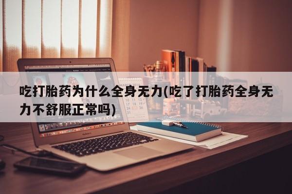 打胎药吃打胎药为什么全身无力(吃了打胎药全身无力不舒服正常吗)