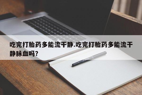 打胎药吃完打胎药多能流干静.吃完打胎药多能流干静脉血吗？