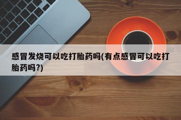 打胎药感冒发烧可以吃打胎药吗(有点感冒可以吃打胎药吗?)