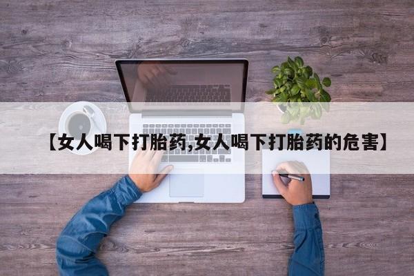 打胎药【女人喝下打胎药,女人喝下打胎药的危害】