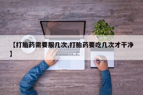 打胎药【打胎药需要服几次,打胎药要吃几次才干净】