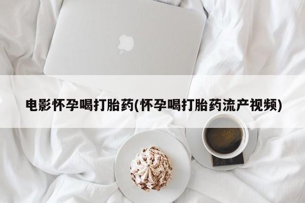 打胎药电影怀孕喝打胎药(怀孕喝打胎药流产视频)