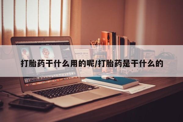 打胎药干什么用的呢/打胎药是干什么的