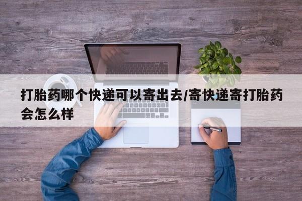 打胎药哪个快递可以寄出去/寄快递寄打胎药会怎么样