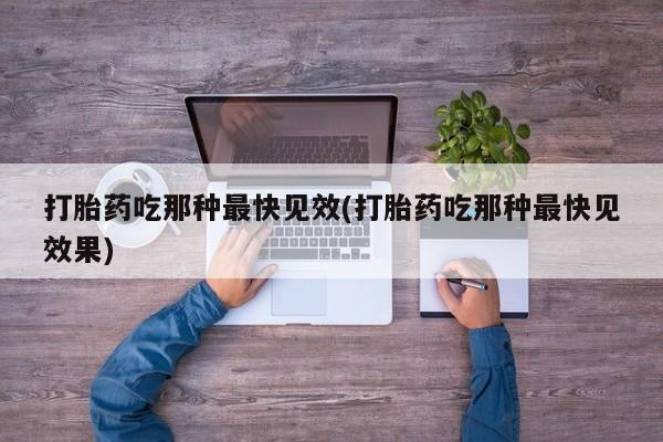 打胎药吃那种最快见效(打胎药吃那种最快见效果)