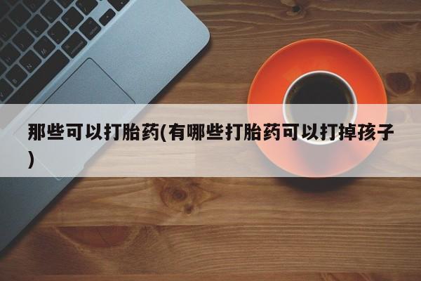 打胎药那些可以打胎药(有哪些打胎药可以打掉孩子)
