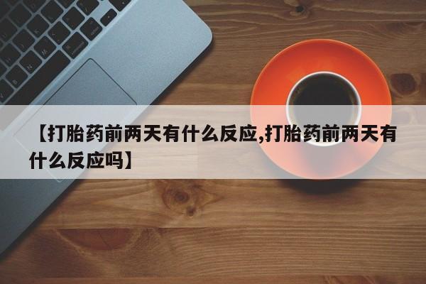 打胎药【打胎药前两天有什么反应,打胎药前两天有什么反应吗】