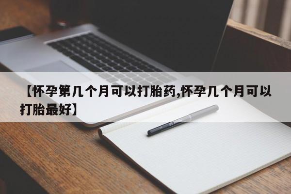 打胎药【怀孕第几个月可以打胎药,怀孕几个月可以打胎最好】