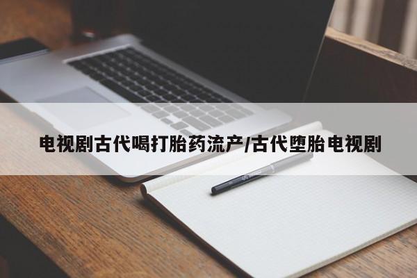打胎药电视剧古代喝打胎药流产/古代堕胎电视剧