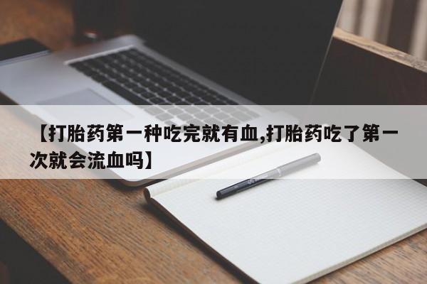 打胎药【打胎药第一种吃完就有血,打胎药吃了第一次就会流血吗】