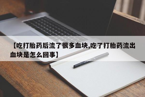 打胎药【吃打胎药后流了很多血块,吃了打胎药流出血块是怎么回事】