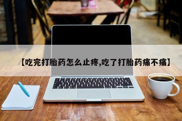 打胎药【吃完打胎药怎么止疼,吃了打胎药痛不痛】