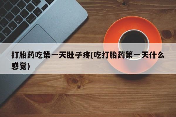 打胎药吃第一天肚子疼(吃打胎药第一天什么感觉)