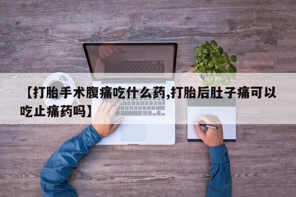 打胎药【打胎手术腹痛吃什么药,打胎后肚子痛可以吃止痛药吗】