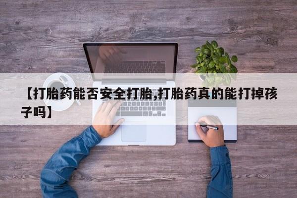打胎药【打胎药能否安全打胎,打胎药真的能打掉孩子吗】
