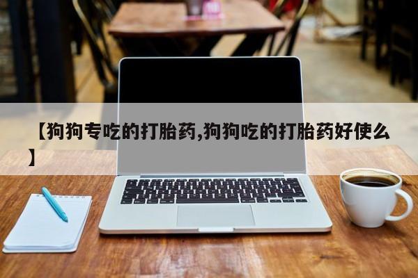 打胎药【狗狗专吃的打胎药,狗狗吃的打胎药好使么】