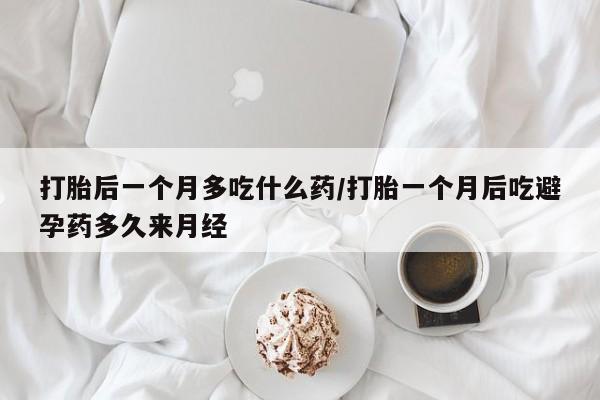 打胎药打胎后一个月多吃什么药/打胎一个月后吃避孕药多久来月经