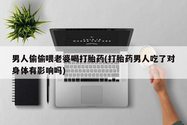打胎药男人偷偷喂老婆喝打胎药(打胎药男人吃了对身体有影响吗)