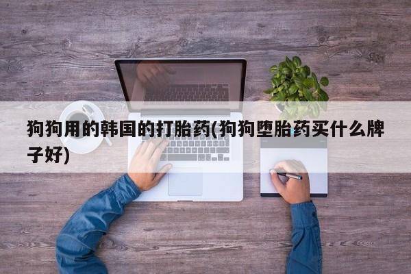 打胎药狗狗用的韩国的打胎药(狗狗堕胎药买什么牌子好)