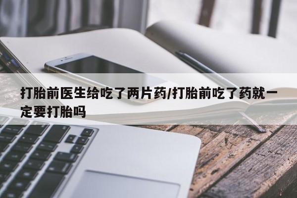 打胎药打胎前医生给吃了两片药/打胎前吃了药就一定要打胎吗