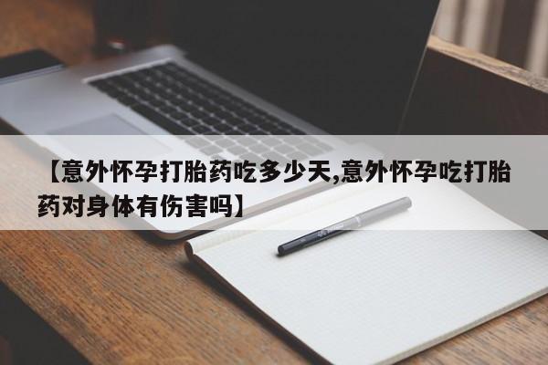 打胎药【意外怀孕打胎药吃多少天,意外怀孕吃打胎药对身体有伤害吗】