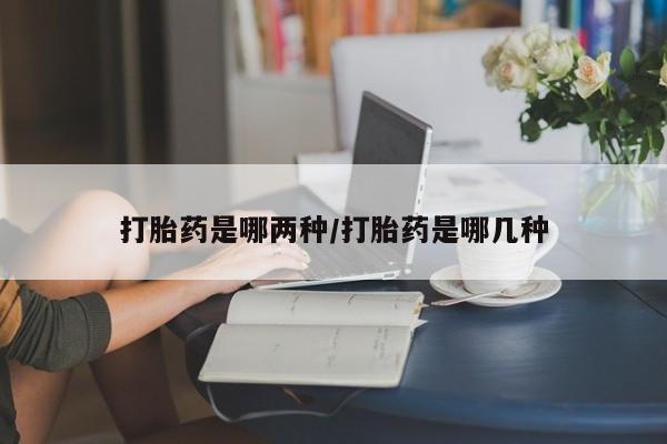 打胎药是哪两种/打胎药是哪几种