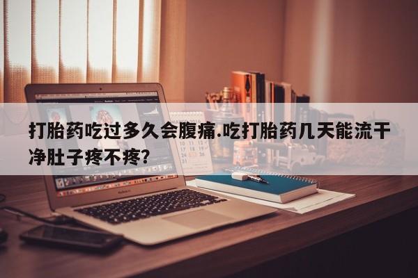打胎药吃过多久会腹痛.吃打胎药几天能流干净肚子疼不疼？