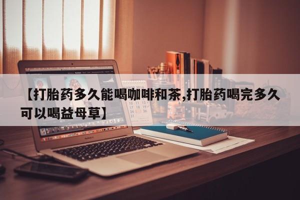 打胎药【打胎药多久能喝咖啡和茶,打胎药喝完多久可以喝益母草】
