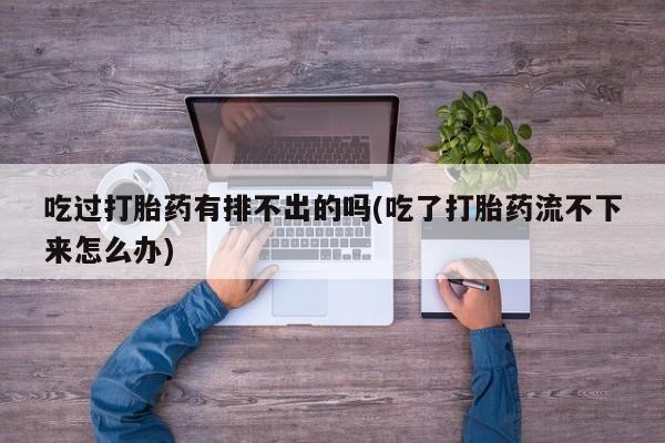 打胎药吃过打胎药有排不出的吗(吃了打胎药流不下来怎么办)