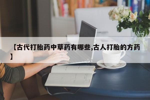 打胎药【古代打胎药中草药有哪些,古人打胎的方药】