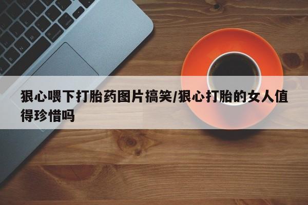 打胎药狠心喂下打胎药图片搞笑/狠心打胎的女人值得珍惜吗